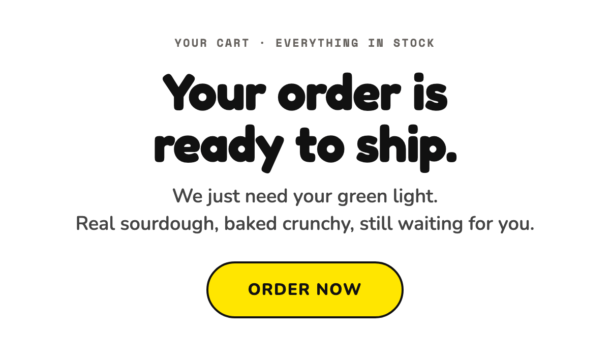 Your order is ready to ship. We just need your green light. Real sourdough, baked crunchy, still waiting for you. Order Now