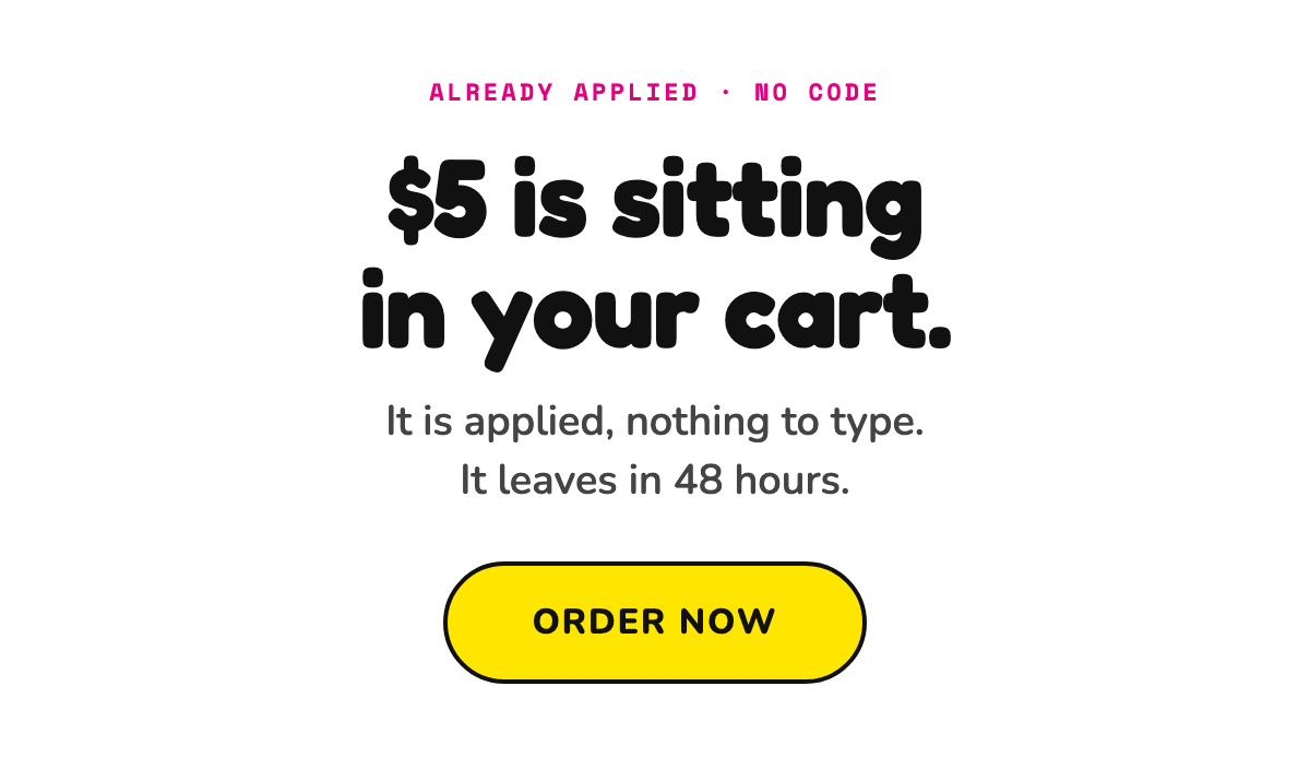 $5 is sitting in your cart. It is applied, nothing to type. It leaves in 48 hours. Order Now